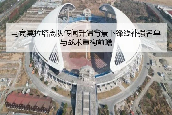 马竞莫拉塔离队传闻升温背景下锋线补强名单与战术重构前瞻
