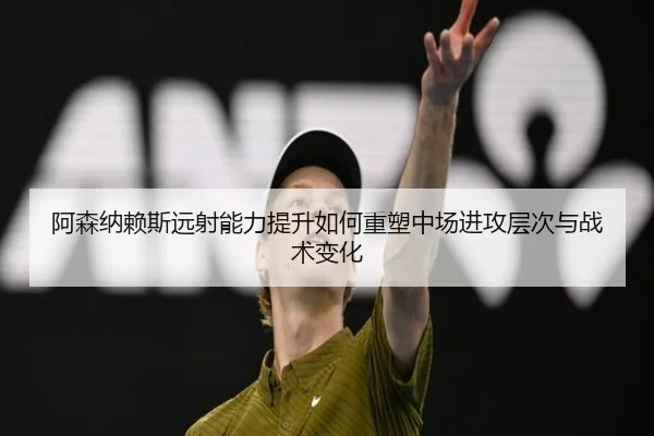 阿森纳赖斯远射能力提升如何重塑中场进攻层次与战术变化