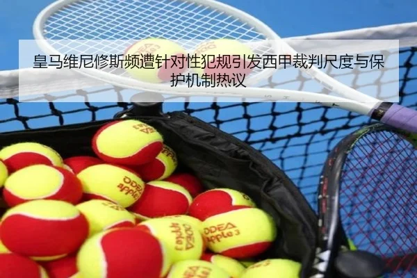 皇马维尼修斯频遭针对性犯规引发西甲裁判尺度与保护机制热议
